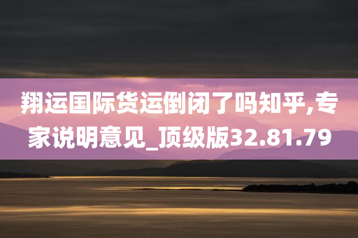 翔运国际货运倒闭了吗知乎,专家说明意见_顶级版32.81.79