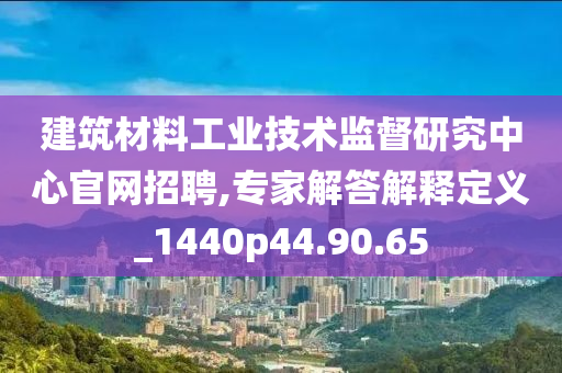 建筑材料工业技术监督研究中心官网招聘,专家解答解释定义_1440p44.90.65