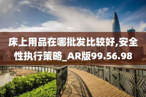 床上用品在哪批发比较好,安全性执行策略_AR版99.56.98