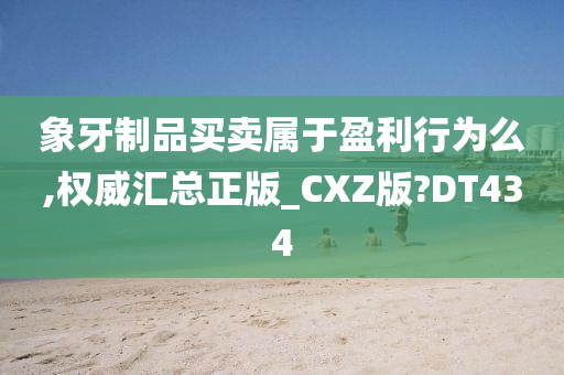 象牙制品买卖属于盈利行为么,权威汇总正版_CXZ版?DT434