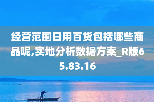 经营范围日用百货包括哪些商品呢,实地分析数据方案_R版65.83.16