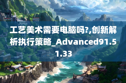 工艺美术需要电脑吗?,创新解析执行策略_Advanced91.51.33