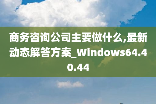 商务咨询公司主要做什么,最新动态解答方案_Windows64.40.44