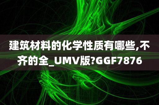 建筑材料的化学性质有哪些,不齐的全_UMV版?GGF7876