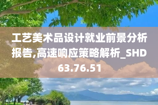 工艺美术品设计就业前景分析报告,高速响应策略解析_SHD63.76.51