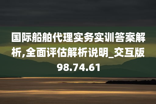 国际船舶代理实务实训答案解析,全面评估解析说明_交互版98.74.61