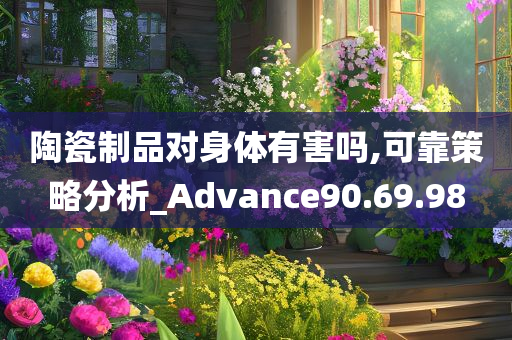 陶瓷制品对身体有害吗,可靠策略分析_Advance90.69.98