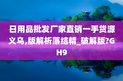 日用品批发厂家直销一手货源义乌,版解析落结精_破解版?GH9