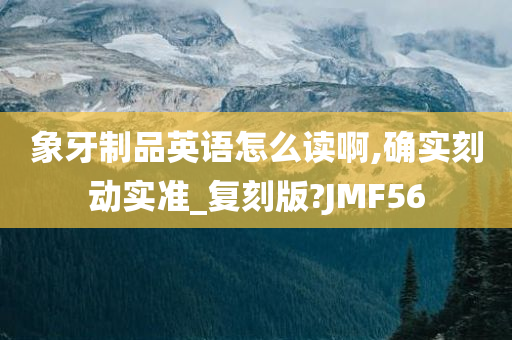 象牙制品英语怎么读啊,确实刻动实准_复刻版?JMF56