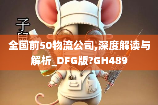 全国前50物流公司,深度解读与解析_DFG版?GH489