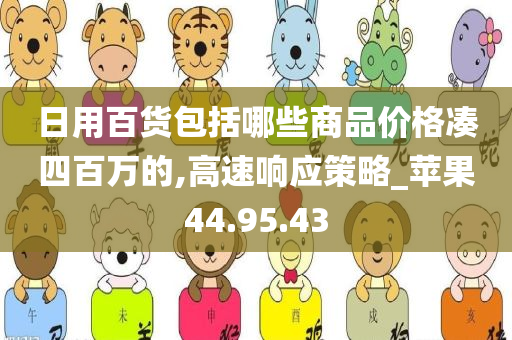 日用百货包括哪些商品价格凑四百万的,高速响应策略_苹果44.95.43