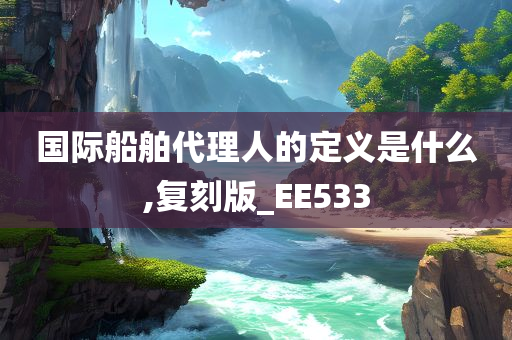 国际船舶代理人的定义是什么,复刻版_EE533