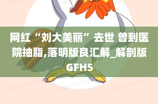 网红“刘大美丽”去世 曾到医院抽脂,落明版良汇解_解剖版GFH5