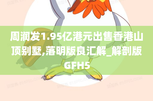 周润发1.95亿港元出售香港山顶别墅,落明版良汇解_解剖版GFH5