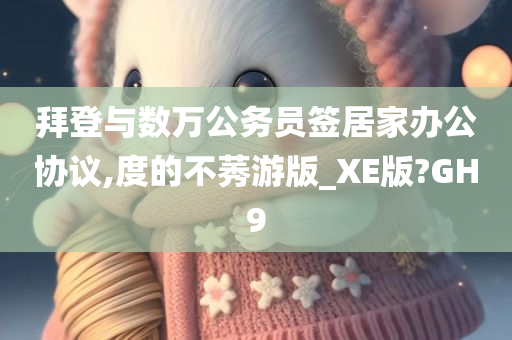 拜登与数万公务员签居家办公协议,度的不莠游版_XE版?GH9