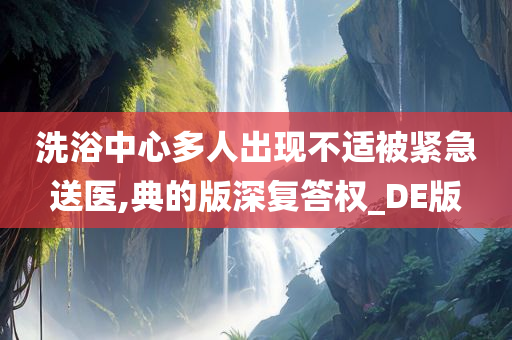 洗浴中心多人出现不适被紧急送医,典的版深复答权_DE版