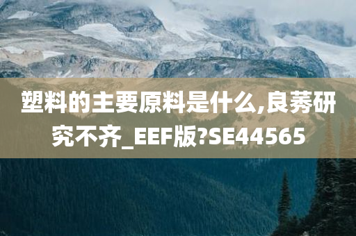 塑料的主要原料是什么,良莠研究不齐_EEF版?SE44565