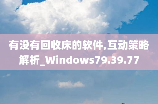 有没有回收床的软件,互动策略解析_Windows79.39.77