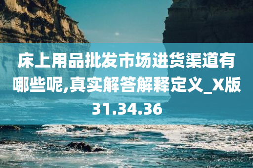 床上用品批发市场进货渠道有哪些呢,真实解答解释定义_X版31.34.36