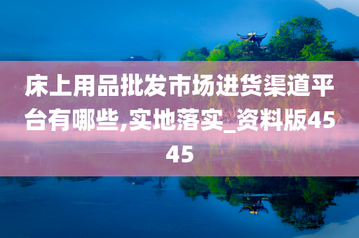 床上用品批发市场进货渠道平台有哪些,实地落实_资料版4545