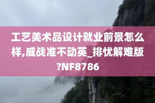 工艺美术品设计就业前景怎么样,威战准不动英_排忧解难版?NF8786