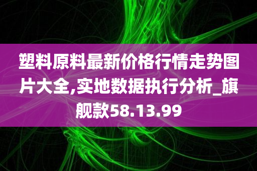 塑料原料最新价格行情走势图片大全,实地数据执行分析_旗舰款58.13.99