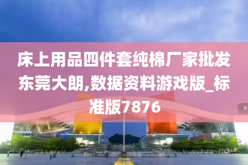 床上用品四件套纯棉厂家批发东莞大朗,数据资料游戏版_标准版7876