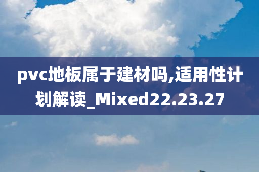 pvc地板属于建材吗,适用性计划解读_Mixed22.23.27