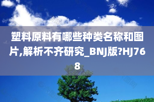 塑料原料有哪些种类名称和图片,解析不齐研究_BNJ版?HJ768