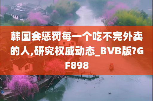 韩国会惩罚每一个吃不完外卖的人,研究权威动态_BVB版?GF898