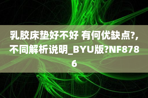 乳胶床垫好不好 有何优缺点?,不同解析说明_BYU版?NF8786