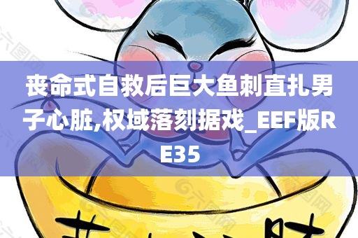 丧命式自救后巨大鱼刺直扎男子心脏,权域落刻据戏_EEF版RE35