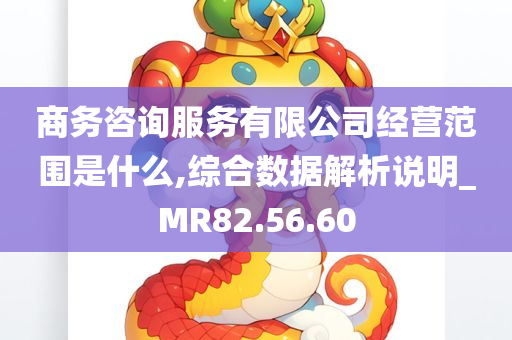 商务咨询服务有限公司经营范围是什么,综合数据解析说明_MR82.56.60