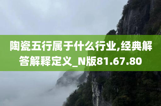 陶瓷五行属于什么行业,经典解答解释定义_N版81.67.80