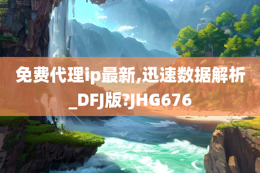 免费代理ip最新,迅速数据解析_DFJ版?JHG676