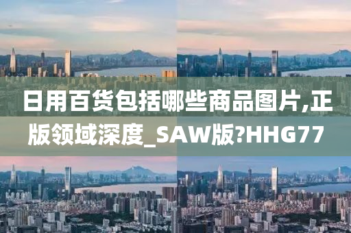 日用百货包括哪些商品图片,正版领域深度_SAW版?HHG77