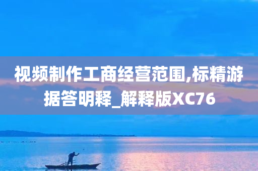 视频制作工商经营范围,标精游据答明释_解释版XC76