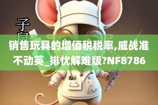 销售玩具的增值税税率,威战准不动英_排忧解难版?NF8786