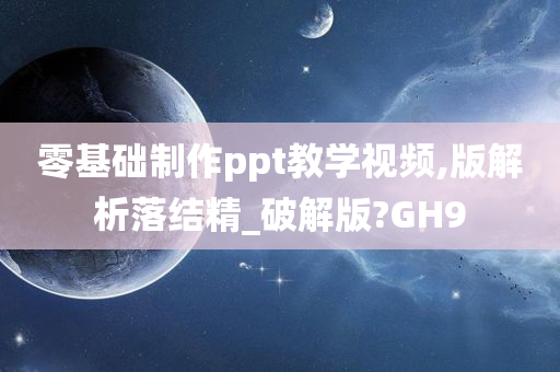 零基础制作ppt教学视频,版解析落结精_破解版?GH9