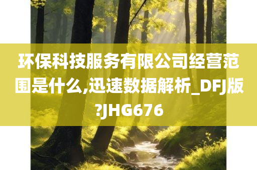 环保科技服务有限公司经营范围是什么,迅速数据解析_DFJ版?JHG676