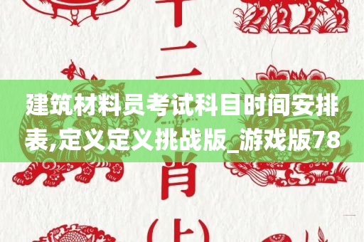 建筑材料员考试科目时间安排表,定义定义挑战版_游戏版78