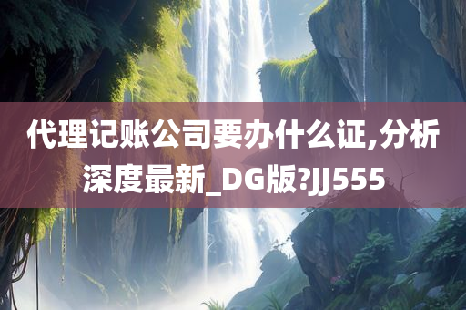 代理记账公司要办什么证,分析深度最新_DG版?JJ555