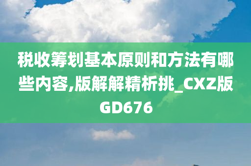 税收筹划基本原则和方法有哪些内容,版解解精析挑_CXZ版GD676