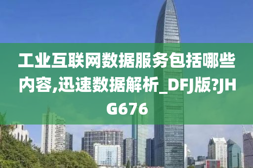 工业互联网数据服务包括哪些内容,迅速数据解析_DFJ版?JHG676