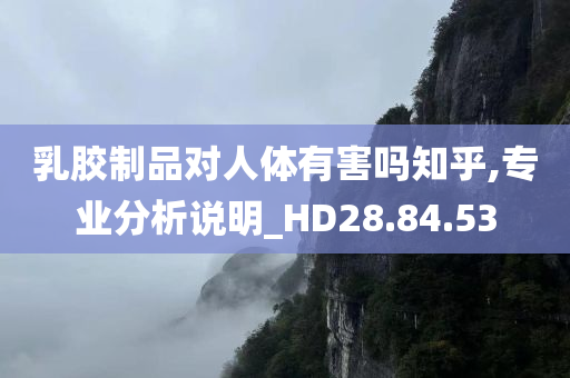 乳胶制品对人体有害吗知乎,专业分析说明_HD28.84.53