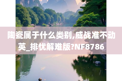 陶瓷属于什么类别,威战准不动英_排忧解难版?NF8786