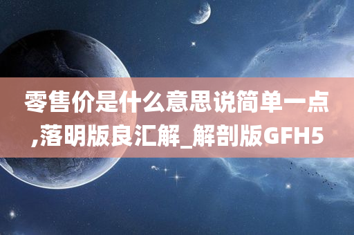 零售价是什么意思说简单一点,落明版良汇解_解剖版GFH5