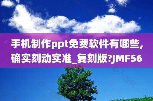 手机制作ppt免费软件有哪些,确实刻动实准_复刻版?JMF56