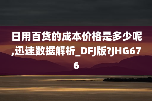 日用百货的成本价格是多少呢,迅速数据解析_DFJ版?JHG676