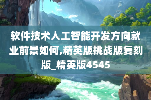 软件技术人工智能开发方向就业前景如何,精英版挑战版复刻版_精英版4545